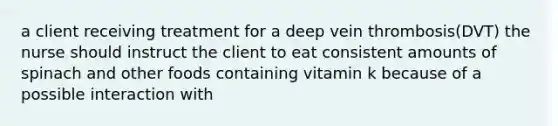 a client receiving treatment for a deep vein thrombosis(DVT) the nurse should instruct the client to eat consistent amounts of spinach and other foods containing vitamin k because of a possible interaction with