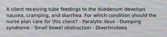 A client receiving tube feedings to the duodenum develops nausea, cramping, and diarrhea. For which condition should the nurse plan care for this client? - Paralytic ileus - Dumping syndrome - Small bowel obstruction - Diverticulosis