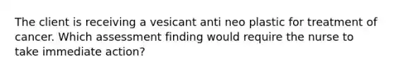 The client is receiving a vesicant anti neo plastic for treatment of cancer. Which assessment finding would require the nurse to take immediate action?