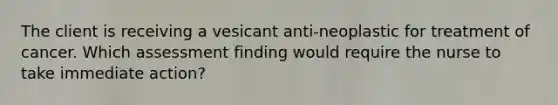 The client is receiving a vesicant anti-neoplastic for treatment of cancer. Which assessment finding would require the nurse to take immediate action?