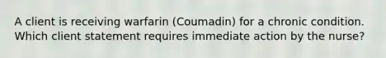 A client is receiving warfarin (Coumadin) for a chronic condition. Which client statement requires immediate action by the nurse?