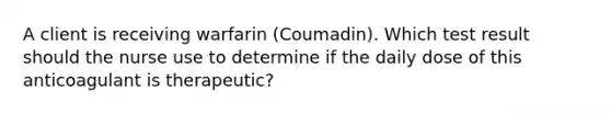 A client is receiving warfarin (Coumadin). Which test result should the nurse use to determine if the daily dose of this anticoagulant is therapeutic?