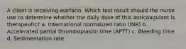 A client is receiving warfarin. Which test result should the nurse use to determine whether the daily dose of this anticoagulant is therapeutic? a. International normalized ratio (INR) b. Accelerated partial thromboplastin time (APTT) c. Bleeding time d. Sedimentation rate