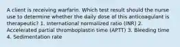 A client is receiving warfarin. Which test result should the nurse use to determine whether the daily dose of this anticoagulant is therapeutic? 1. International normalized ratio (INR) 2. Accelerated partial thromboplastin time (APTT) 3. Bleeding time 4. Sedimentation rate