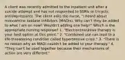 A client was recently admitted to the inpatient unit after a suicide attempt and has not responded to SSRIs or tricyclic antidepressants. The client asks the nurse, "I heard about monoamine oxidase inhibitors (MAOIs). Why can't they be added to what I am on now? Wouldn't adding one help?" Which is the appropriate nursing response? 1. "Electroconvulsive therapy is your best option at this point." 2. "Combined use can lead to a life-threatening condition called hypertensive crisis." 3. "There is no reason why an MAOI couldn't be added to your therapy." 4. "They can't be used together because their mechanisms of action are very different."