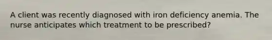 A client was recently diagnosed with iron deficiency anemia. The nurse anticipates which treatment to be prescribed?