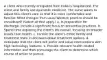 A client who recently emigrated from India is hospitalized. The client and family use ayurvedic medicine. The nurse wants to adjust this client's care so that it is more comfortable and familiar. What changes from usual Western practice should be considered? (Select all that apply.) a. In preparation for discharge, include a significant focus on preventive practices. b. Spend time exploring the client's life overall, focusing on broader issues than health. c. Involve the client's entire family and treatment team in decisions about treatment options. d. Anticipate that the client will prefer and value interventions with high technology features. e. Provide relevant health-related information and then encourage the client to determine which course of action to pursue.