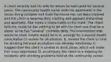 A client recently lost his wife for whom he had cared for several years. The community health nurse visits his apartment in the senior living complex and finds the house has not been cleaned and the client is wearing dirty clothing and appears disheveled and apathetic. She notes a vodka bottle in the trash. The client tells the nurse he has nothing to do with his time now that he is alone, so he has "several" cocktails daily. The intervention that would be most helpful would be to A. arrange for a mental health consultation to screen for alcoholism. B. remind the client to limit his drinking because alcoholism can develop insidiously. C. suggest that the client is unwise to drink alone, which will make him more depressed. D. accompany the client to a meeting for residents with drinking problems held at the community center.