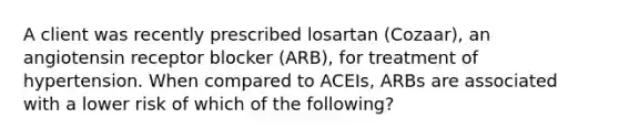 A client was recently prescribed losartan (Cozaar), an angiotensin receptor blocker (ARB), for treatment of hypertension. When compared to ACEIs, ARBs are associated with a lower risk of which of the following?