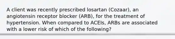 A client was recently prescribed losartan (Cozaar), an angiotensin receptor blocker (ARB), for the treatment of hypertension. When compared to ACEIs, ARBs are associated with a lower risk of which of the following?