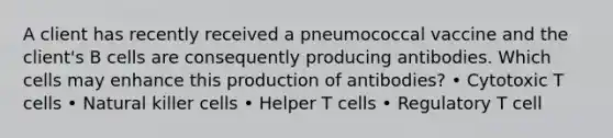 A client has recently received a pneumococcal vaccine and the client's B cells are consequently producing antibodies. Which cells may enhance this production of antibodies? • Cytotoxic T cells • Natural killer cells • Helper T cells • Regulatory T cell