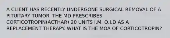 A CLIENT HAS RECENTLY UNDERGONE SURGICAL REMOVAL OF A PITUITARY TUMOR. THE MD PRESCRIBES CORTICOTROPIN(ACTHAR) 20 UNITS I.M. Q.I.D AS A REPLACEMENT THERAPY. WHAT IS THE MOA OF CORTICOTROPIN?