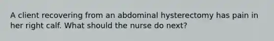 A client recovering from an abdominal hysterectomy has pain in her right calf. What should the nurse do next?