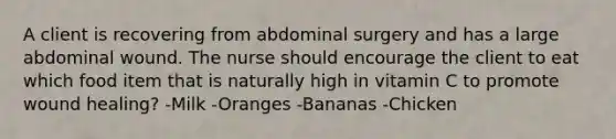 A client is recovering from abdominal surgery and has a large abdominal wound. The nurse should encourage the client to eat which food item that is naturally high in vitamin C to promote wound healing? -Milk -Oranges -Bananas -Chicken