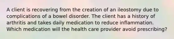 A client is recovering from the creation of an ileostomy due to complications of a bowel disorder. The client has a history of arthritis and takes daily medication to reduce inflammation. Which medication will the health care provider avoid prescribing?