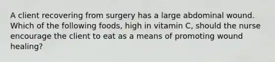 A client recovering from surgery has a large abdominal wound. Which of the following foods, high in vitamin C, should the nurse encourage the client to eat as a means of promoting wound healing?