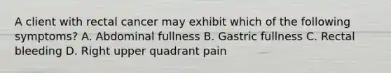 A client with rectal cancer may exhibit which of the following symptoms? A. Abdominal fullness B. Gastric fullness C. Rectal bleeding D. Right upper quadrant pain