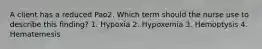 A client has a reduced Pao2. Which term should the nurse use to describe this finding? 1. Hypoxia 2. Hypoxemia 3. Hemoptysis 4. Hematemesis