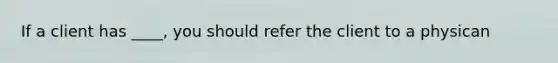 If a client has ____, you should refer the client to a physican