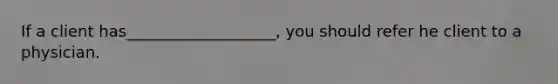 If a client has___________________, you should refer he client to a physician.