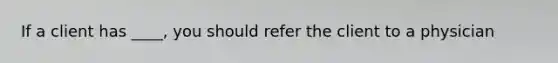 If a client has ____, you should refer the client to a physician