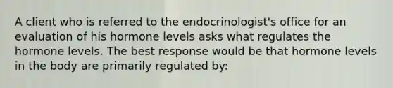 A client who is referred to the endocrinologist's office for an evaluation of his hormone levels asks what regulates the hormone levels. The best response would be that hormone levels in the body are primarily regulated by: