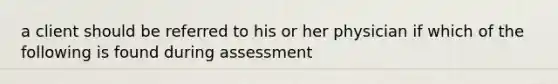 a client should be referred to his or her physician if which of the following is found during assessment