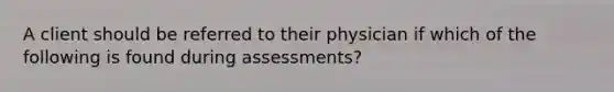 A client should be referred to their physician if which of the following is found during assessments?