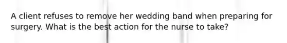 A client refuses to remove her wedding band when preparing for surgery. What is the best action for the nurse to take?