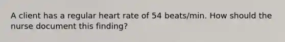 A client has a regular heart rate of 54 beats/min. How should the nurse document this finding?