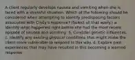 A client regularly develops nausea and vomiting when she is faced with a stressful situation. Which of the following should be considered when attempting to identify predisposing factors associated with Cindy's response? (Select all that apply.) a. Identify what happened right before she had the most recent episode of nausea and vomiting. b. Consider genetic influences. c. Identify any existing physical conditions that might make the client more vulnerable to respond in this way. d. Explore past experiences that may have resulted in this becoming a learned response.