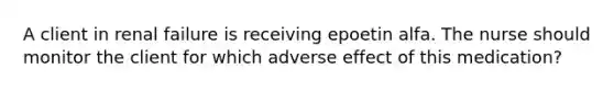A client in renal failure is receiving epoetin alfa. The nurse should monitor the client for which adverse effect of this medication?