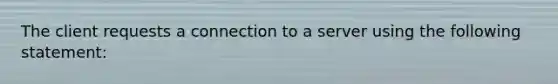 The client requests a connection to a server using the following statement: