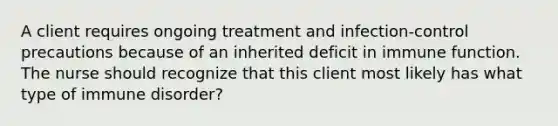 A client requires ongoing treatment and infection-control precautions because of an inherited deficit in immune function. The nurse should recognize that this client most likely has what type of immune disorder?