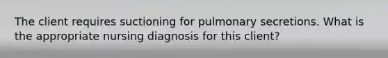 The client requires suctioning for pulmonary secretions. What is the appropriate nursing diagnosis for this client?