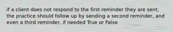 if a client does not respond to the first reminder they are sent, the practice should follow up by sending a second reminder, and even a third reminder, if needed True or False