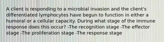 A client is responding to a microbial invasion and the client's differentiated lymphocytes have begun to function in either a humoral or a cellular capacity. During what stage of the immune response does this occur? -The recognition stage -The effector stage -The proliferation stage -The response stage