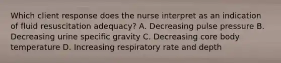 Which client response does the nurse interpret as an indication of fluid resuscitation adequacy? A. Decreasing pulse pressure B. Decreasing urine specific gravity C. Decreasing core body temperature D. Increasing respiratory rate and depth