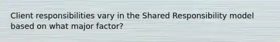 Client responsibilities vary in the Shared Responsibility model based on what major factor?