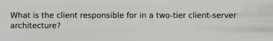 What is the client responsible for in a two-tier client-server architecture?