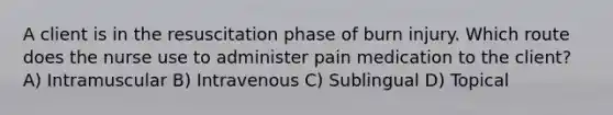 A client is in the resuscitation phase of burn injury. Which route does the nurse use to administer pain medication to the client? A) Intramuscular B) Intravenous C) Sublingual D) Topical