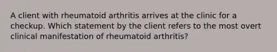 A client with rheumatoid arthritis arrives at the clinic for a checkup. Which statement by the client refers to the most overt clinical manifestation of rheumatoid arthritis?