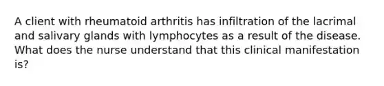 A client with rheumatoid arthritis has infiltration of the lacrimal and salivary glands with lymphocytes as a result of the disease. What does the nurse understand that this clinical manifestation is?