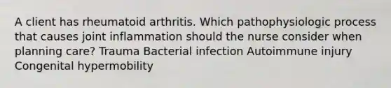 A client has rheumatoid arthritis. Which pathophysiologic process that causes joint inflammation should the nurse consider when planning care? Trauma Bacterial infection Autoimmune injury Congenital hypermobility