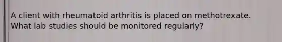 A client with rheumatoid arthritis is placed on methotrexate. What lab studies should be monitored regularly?