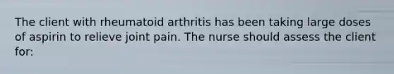 The client with rheumatoid arthritis has been taking large doses of aspirin to relieve joint pain. The nurse should assess the client for: