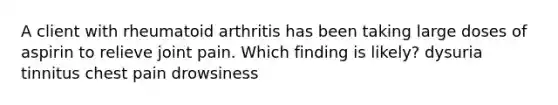 A client with rheumatoid arthritis has been taking large doses of aspirin to relieve joint pain. Which finding is likely? dysuria tinnitus chest pain drowsiness