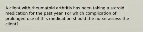 A client with rheumatoid arthritis has been taking a steroid medication for the past year. For which complication of prolonged use of this medication should the nurse assess the client?