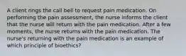 A client rings the call bell to request pain medication. On performing the pain assessment, the nurse informs the client that the nurse will return with the pain medication. After a few moments, the nurse returns with the pain medication. The nurse's returning with the pain medication is an example of which principle of bioethics?