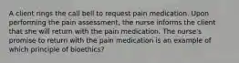 A client rings the call bell to request pain medication. Upon performing the pain assessment, the nurse informs the client that she will return with the pain medication. The nurse's promise to return with the pain medication is an example of which principle of bioethics?